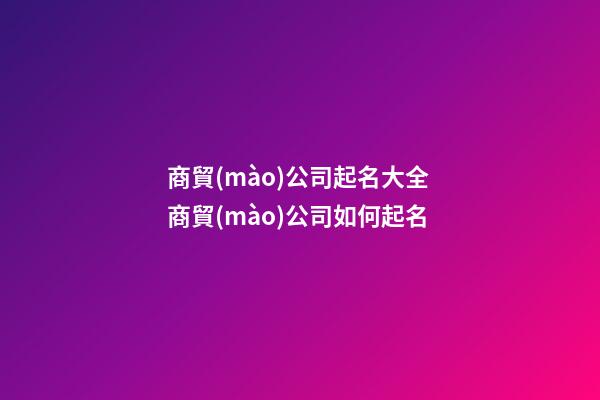 商貿(mào)公司起名大全 商貿(mào)公司如何起名-第1張-公司起名-玄機(jī)派